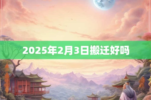 2025年2月3日搬迁好吗