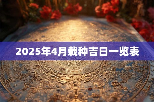 2025年4月栽种吉日一览表