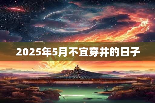 2025年5月不宜穿井的日子