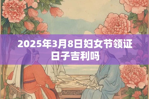 2026年3月8日妇女节领证日子吉利吗 2026年3月8日妇女节领证日子吉利吗