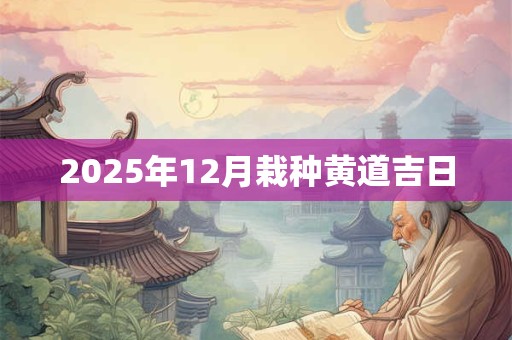 2025年12月栽种黄道吉日