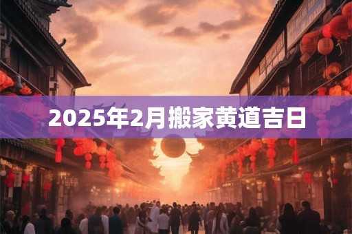 2025年2月搬家黄道吉日