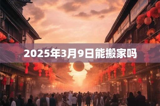 2025年3月9日能搬家吗