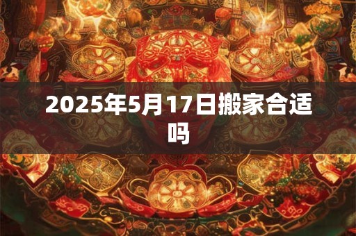 2025年5月17日搬家合适吗