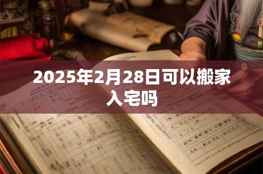 2025年2月28日可以搬家入宅吗