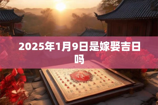 2025年1月9日是嫁娶吉日吗