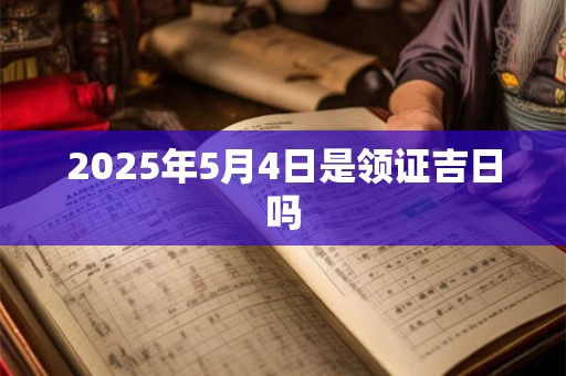 2025年5月4日是领证吉日吗