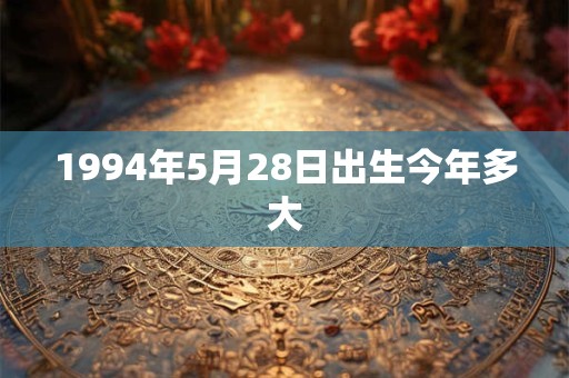 1994年5月28日出生今年多大