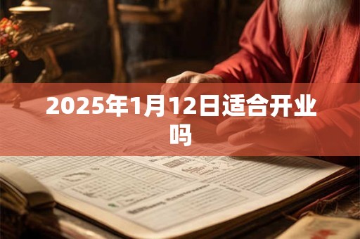 2025年1月12日适合开业吗