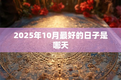 2025年10月最好的日子是哪天