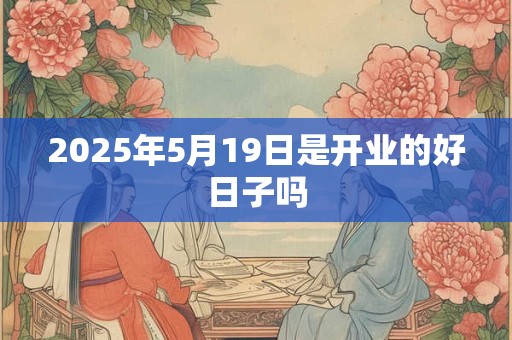 2025年5月19日是开业的好日子吗