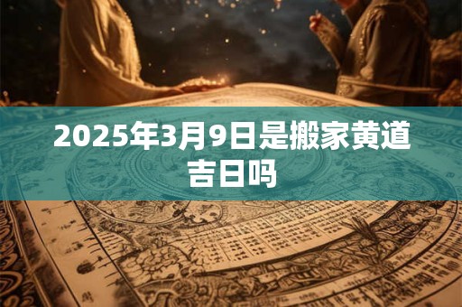 2025年3月9日是搬家黄道吉日吗