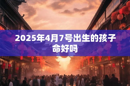 2025年4月7号出生的孩子命好吗