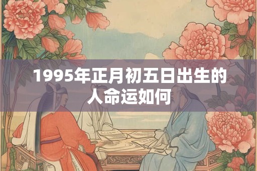 1995年正月初五日出生的人命运如何