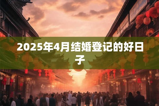 2025年4月结婚登记的好日子 2025年4月结婚登记的好日子