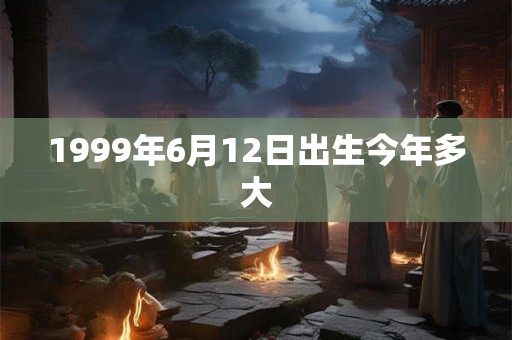 1999年6月12日出生今年多大