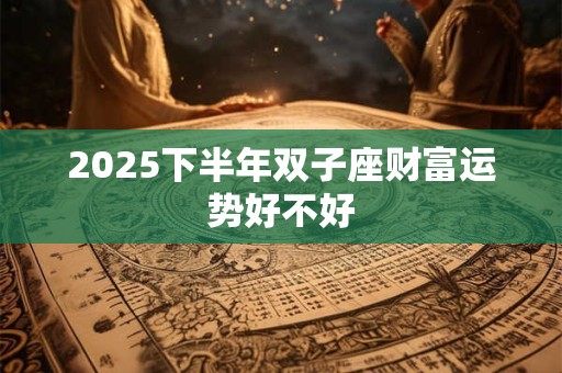 2025下半年双子座财富运势好不好