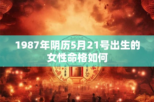 1987年阴历5月21号出生的女性命格如何