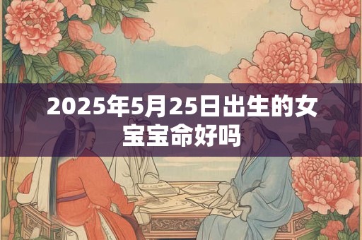 2025年5月25日出生的女宝宝命好吗