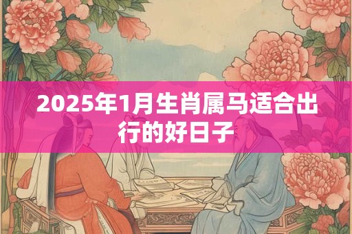 2025年1月生肖属马适合出行的好日子