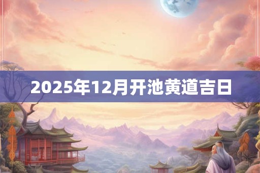 2025年12月开池黄道吉日
