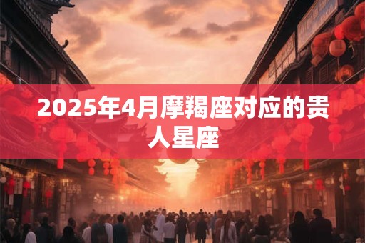 2025年4月摩羯座对应的贵人星座