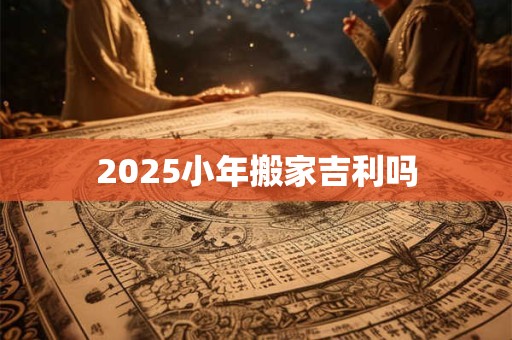 2025小年搬家吉利吗