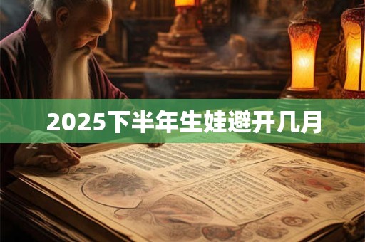 2025下半年生娃避开几月