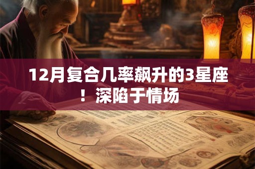 12月复合几率飙升的3星座！深陷于情场