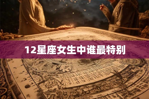 12星座女生中谁最特别