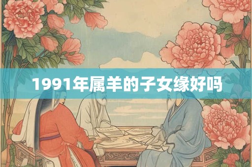 1991年属羊的子女缘好吗
