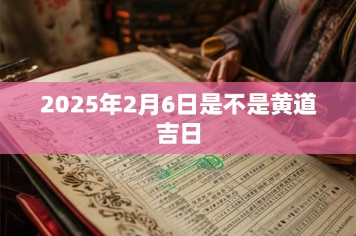 2025年2月6日是不是黄道吉日