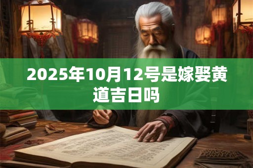 2025年10月12号是嫁娶黄道吉日吗