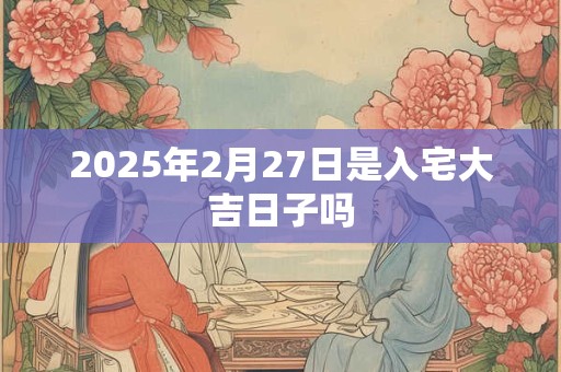 2025年2月27日是入宅大吉日子吗