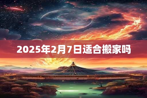 2025年2月7日适合搬家吗