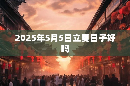 2025年5月5日立夏日子好吗