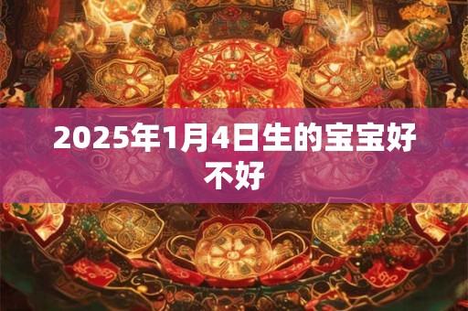 2025年1月4日生的宝宝好不好