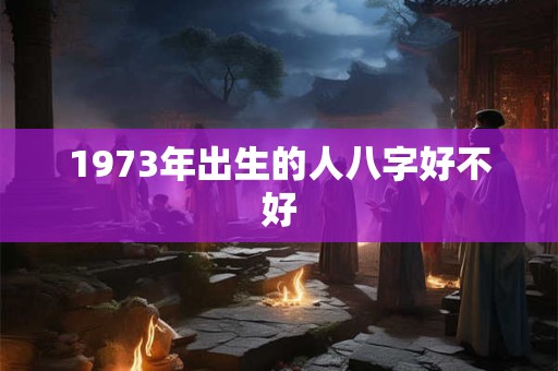 1973年出生的人八字好不好