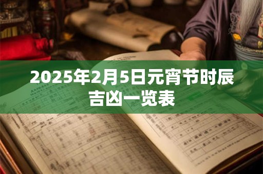 2025年2月5日元宵节时辰吉凶一览表