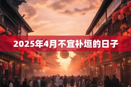 2025年4月不宜补垣的日子