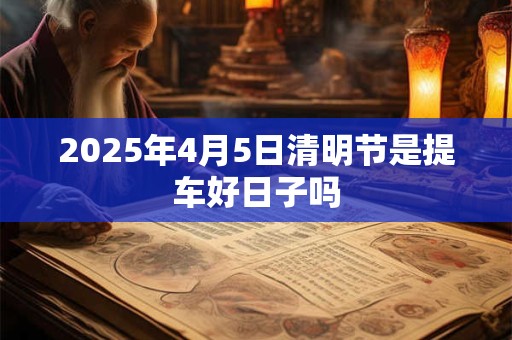 2025年4月5日清明节是提车好日子吗