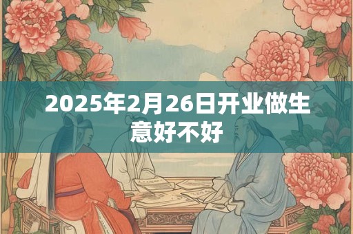 2025年2月26日开业做生意好不好