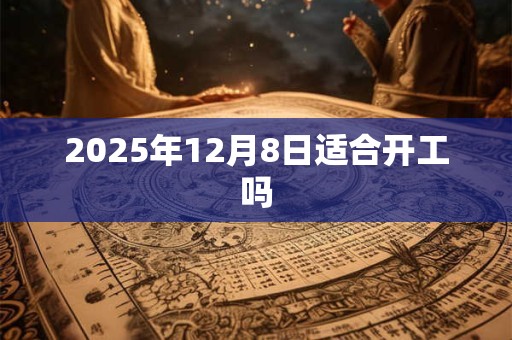 2025年12月8日适合开工吗