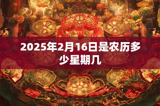 2025年2月16日是农历多少星期几 2025年2月16日是农历多少星期几