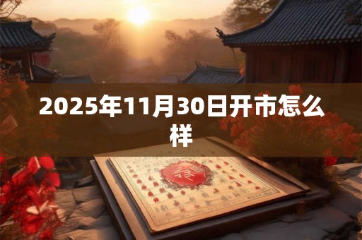 2025年11月30日开市怎么样 2025年11月30日开市怎么样