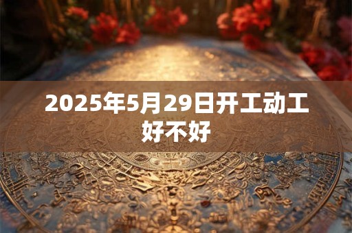 2026年5月29日开工动工好不好