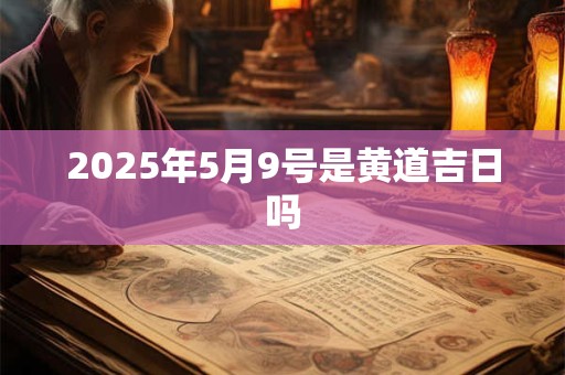2025年5月9号是黄道吉日吗