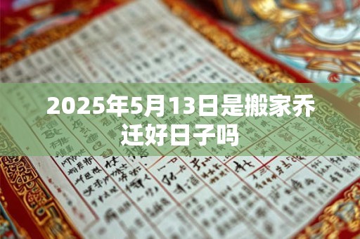 2025年5月13日是搬家乔迁好日子吗