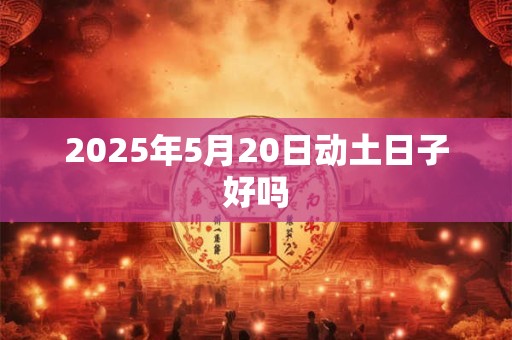 2025年5月20日动土日子好吗