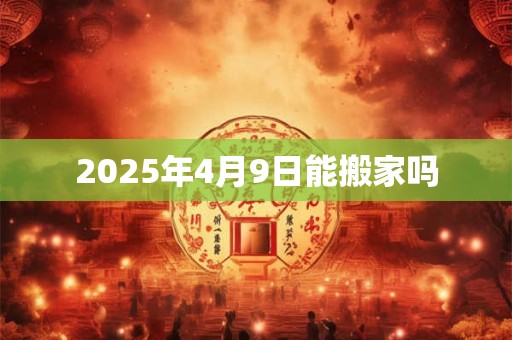 2025年4月9日能搬家吗